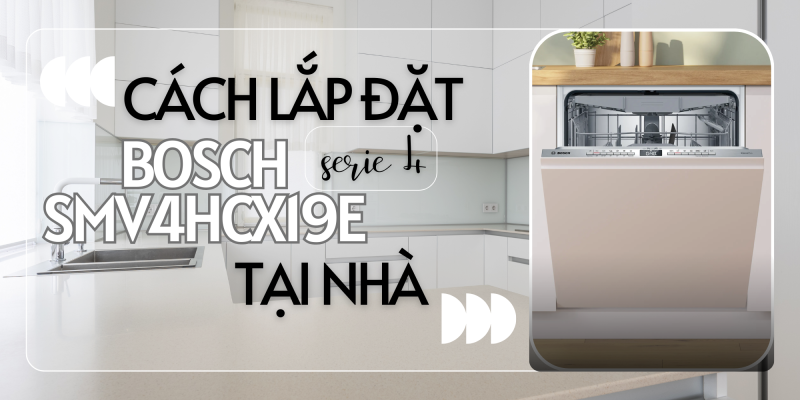 Cách Lắp Đặt Máy Rửa Chén Bosch SMV4HCX19E Serie 4 Tại Nhà