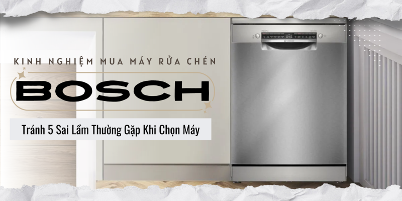 Kinh Nghiệm Mua Máy Rửa Chén Bosch Tránh 5 Sai Lầm Thường Gặp Khi Chọn Máy