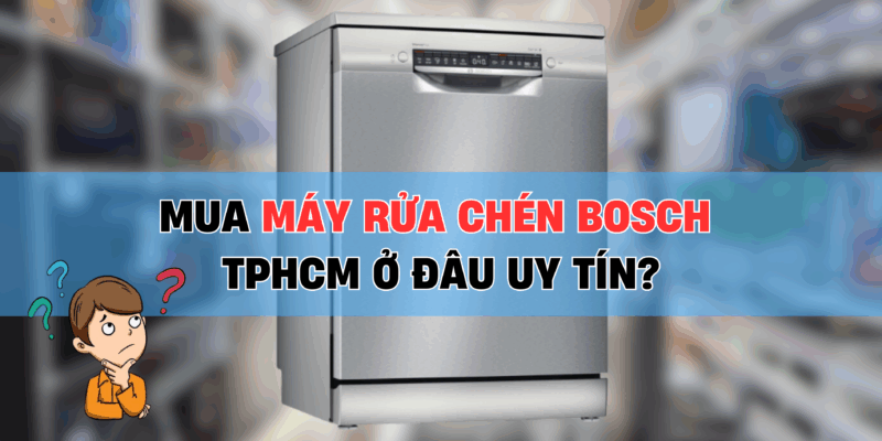 Mua Máy Rửa Chén Bosch TPHCM Ở Đâu Uy Tín? Top Địa Chỉ Không Thể Bỏ Qua - 1 Mua Máy Rửa Chén Bosch TPHCM Ở Đâu Uy Tín? Top Địa Chỉ Không Thể Bỏ Qua