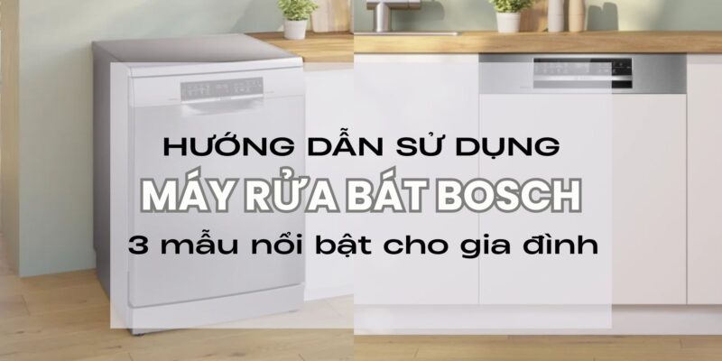 Hướng dẫn sử dụng máy rửa bát Bosch 3 mẫu nổi bật cho gia đình Việt