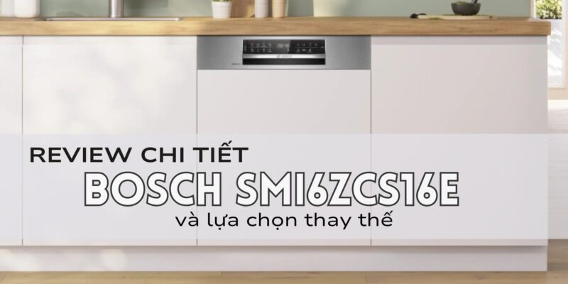 Review chi tiết máy rửa bát bán âm Bosch SMI6ZCS16E và lựa chọn thay thế