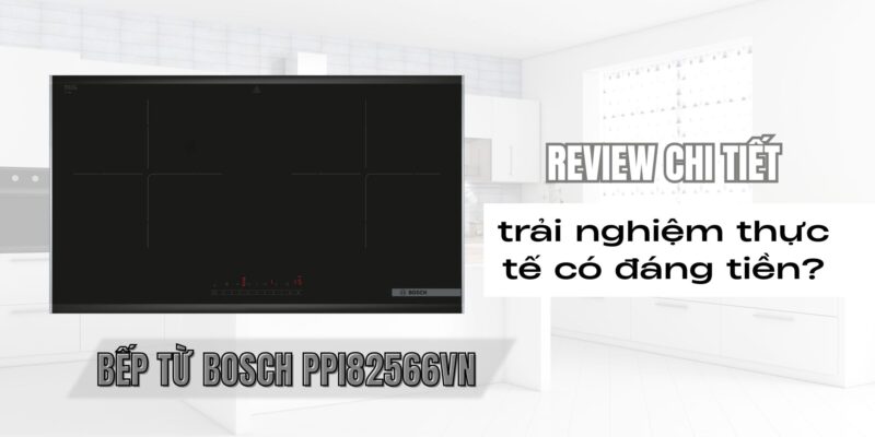 Review chi tiết bếp từ Bosch PPI82566VN Series 8: trải nghiệm thực tế có đáng tiền? - 1 Review chi tiết bếp từ Bosch PPI82566VN Series 8 trải nghiệm thực tế có đáng tiền