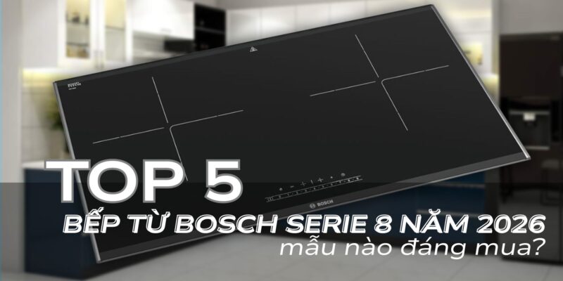 Top 5 bếp từ Bosch Serie 8 năm 2026 mẫu nào đáng mua