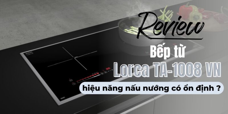 Review bếp từ Lorca TA-1008 VN: hiệu năng nấu nướng có ổn định? - 9 Review bếp từ Lorca TA-1008 VN hiệu năng nấu nướng có ổn định