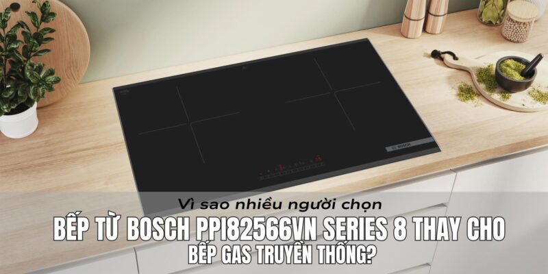 Vì sao nhiều người chọn bếp từ Bosch PPI82566VN Series 8 thay cho bếp gas truyền thống? - 1 Vì sao nhiều người chọn bếp từ Bosch PPI82566VN Series 8 thay cho bếp gas truyền thống