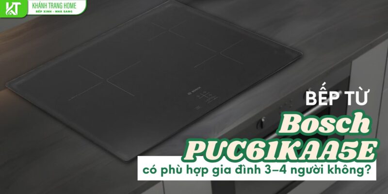 Bếp từ Bosch PUC61KAA5E có phù hợp gia đình 3–4 người không?