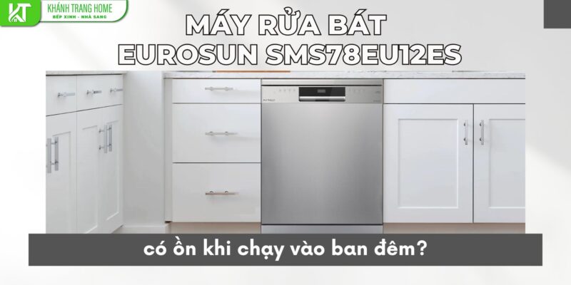 Máy rửa bát Eurosun SMS78EU12ES có ồn khi chạy ban đêm