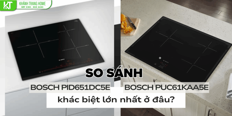 So sánh Bosch PID651DC5E và Bosch PUC61KAA5E – khác biệt lớn nhất ở đâu?